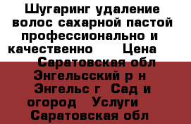 Шугаринг удаление волос сахарной пастой.профессионально и  качественно,   › Цена ­ 400 - Саратовская обл., Энгельсский р-н, Энгельс г. Сад и огород » Услуги   . Саратовская обл.